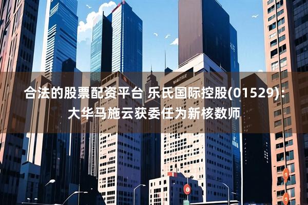 合法的股票配资平台 乐氏国际控股(01529)：大华马施云获委任为新核数师