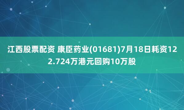 江西股票配资 康臣药业(01681)7月18日耗资122.724万港元回购10万股