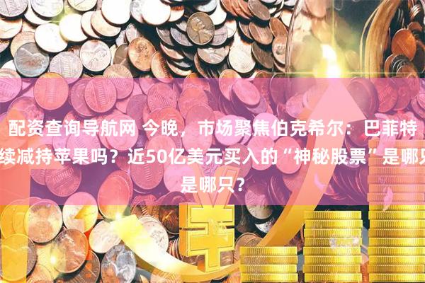 配资查询导航网 今晚，市场聚焦伯克希尔：巴菲特继续减持苹果吗？近50亿美元买入的“神秘股票”是哪只？