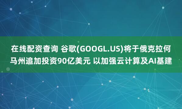 在线配资查询 谷歌(GOOGL.US)将于俄克拉何马州追加投资90亿美元 以加强云计算及AI基建