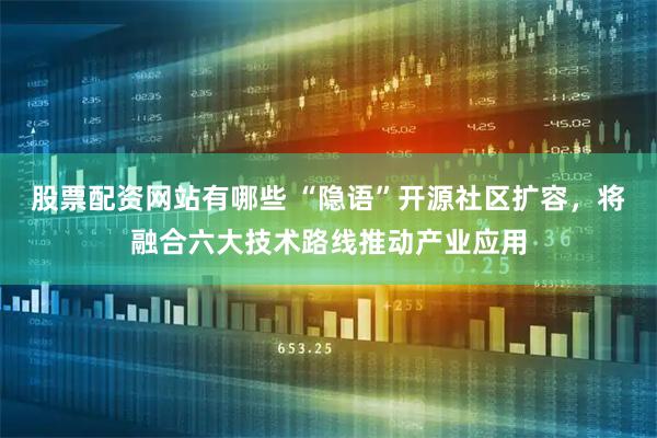 股票配资网站有哪些 “隐语”开源社区扩容，将融合六大技术路线推动产业应用