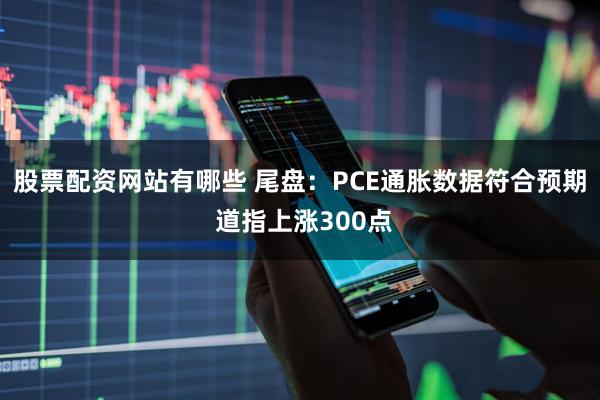 股票配资网站有哪些 尾盘：PCE通胀数据符合预期 道指上涨300点