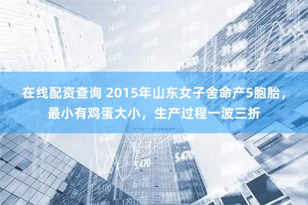 在线配资查询 2015年山东女子舍命产5胞胎，最小有鸡蛋大小，生产过程一波三折