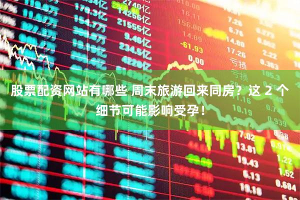 股票配资网站有哪些 周末旅游回来同房？这 2 个细节可能影响受孕！