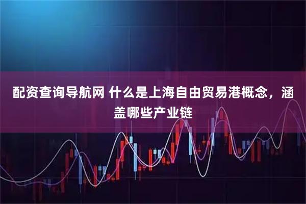 配资查询导航网 什么是上海自由贸易港概念，涵盖哪些产业链