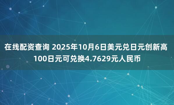 在线配资查询 2025年10月6日美元兑日元创新高 100日元可兑换4.7629元人民币