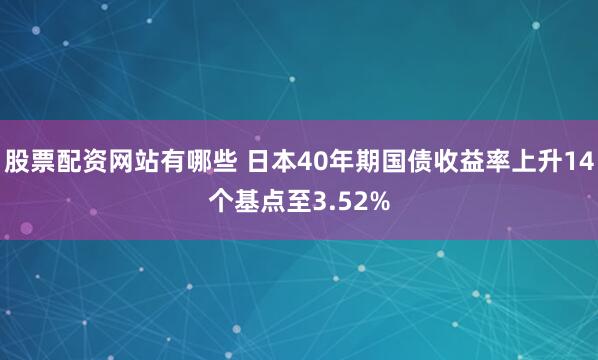 股票配资网站有哪些 日本40年期国债收益率上升14个基点至3.52%