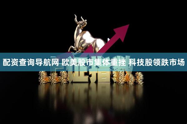 配资查询导航网 欧美股市集体重挫 科技股领跌市场