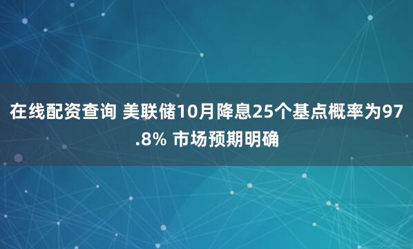 在线配资查询 美联储10月降息25个基点概率为97.8% 市场预期明确