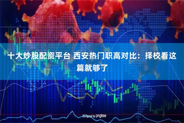 十大炒股配资平台 西安热门职高对比：择校看这篇就够了