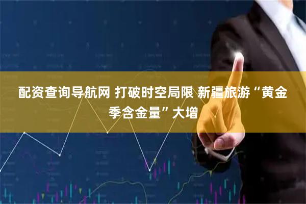 配资查询导航网 打破时空局限 新疆旅游“黄金季含金量”大增