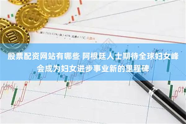 股票配资网站有哪些 阿根廷人士期待全球妇女峰会成为妇女进步事业新的里程碑