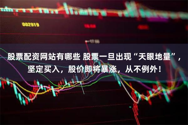 股票配资网站有哪些 股票一旦出现“天眼地量”，坚定买入，股价即将暴涨，从不例外！