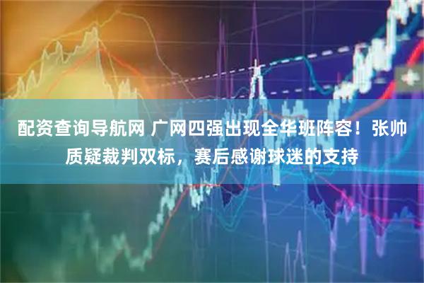配资查询导航网 广网四强出现全华班阵容！张帅质疑裁判双标，赛后感谢球迷的支持
