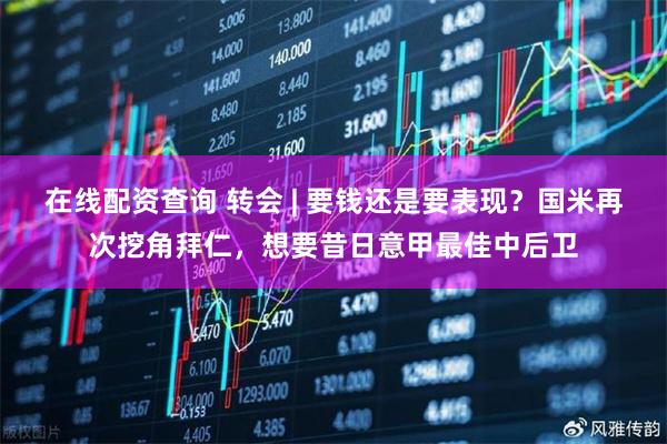 在线配资查询 转会 | 要钱还是要表现？国米再次挖角拜仁，想要昔日意甲最佳中后卫