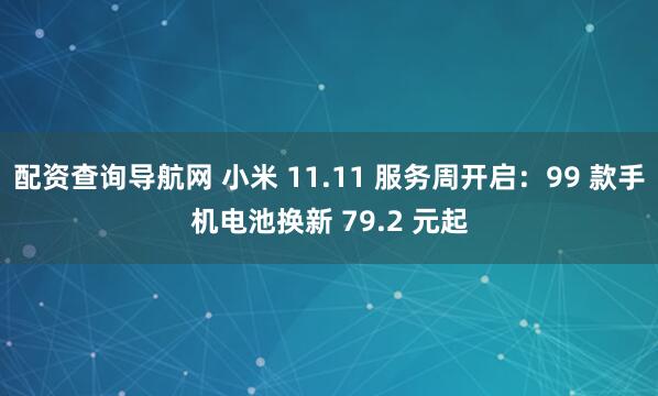 配资查询导航网 小米 11.11 服务周开启：99 款手机电池换新 79.2 元起