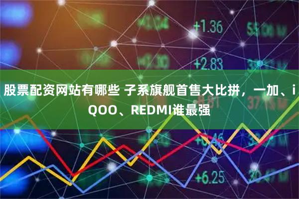 股票配资网站有哪些 子系旗舰首售大比拼，一加、iQOO、REDMI谁最强