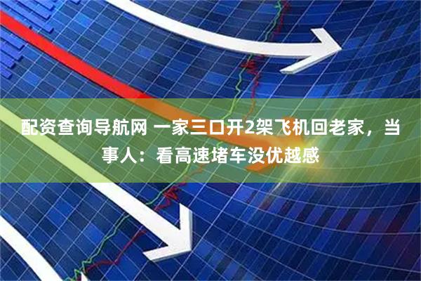 配资查询导航网 一家三口开2架飞机回老家，当事人：看高速堵车没优越感