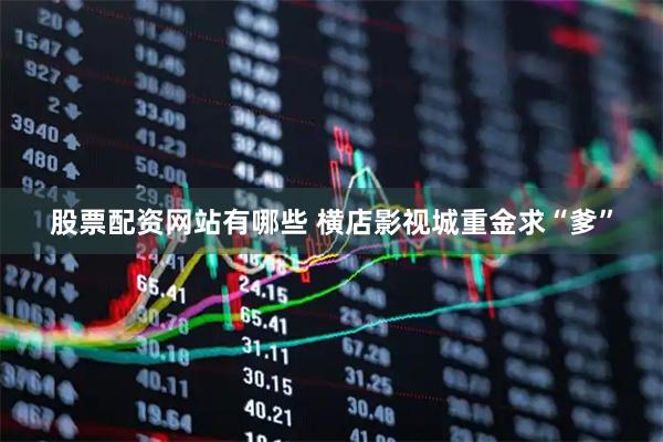 股票配资网站有哪些 横店影视城重金求“爹”