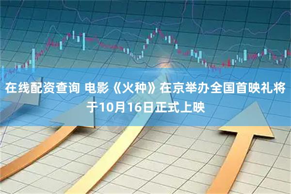 在线配资查询 电影《火种》在京举办全国首映礼将于10月16日正式上映