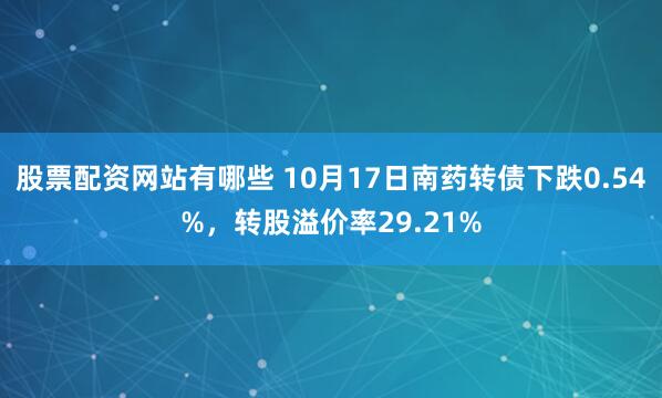 股票配资网站有哪些 10月17日南药转债下跌0.54%，转股溢价率29.21%