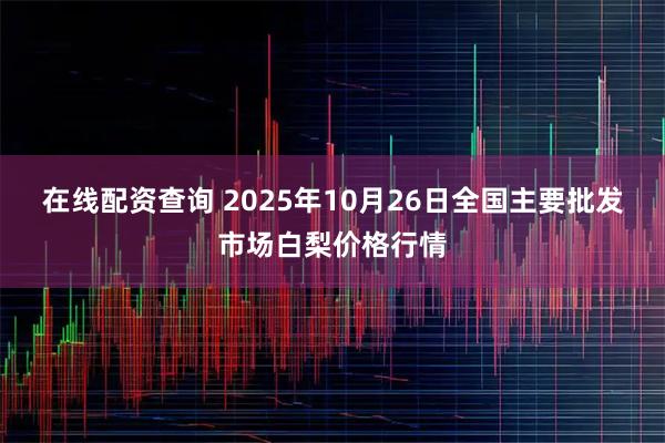 在线配资查询 2025年10月26日全国主要批发市场白梨价格行情