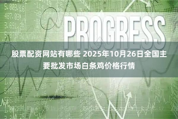 股票配资网站有哪些 2025年10月26日全国主要批发市场白条鸡价格行情