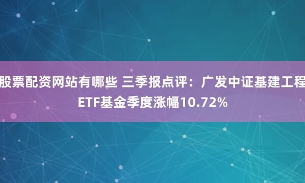股票配资网站有哪些 三季报点评：广发中证基建工程ETF基金季度涨幅10.72%