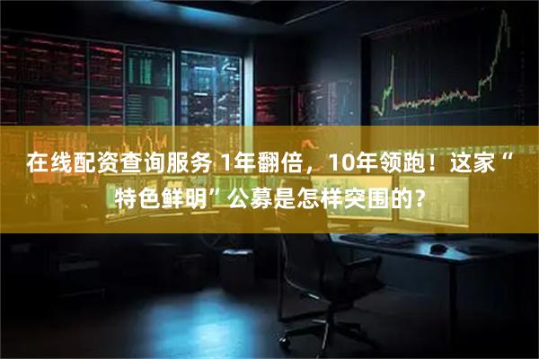 在线配资查询服务 1年翻倍，10年领跑！这家“特色鲜明”公募是怎样突围的？