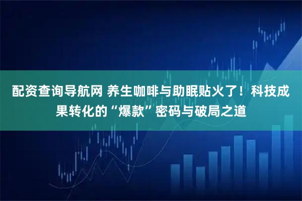 配资查询导航网 养生咖啡与助眠贴火了！科技成果转化的“爆款”密码与破局之道
