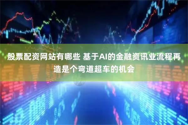 股票配资网站有哪些 基于AI的金融资讯业流程再造是个弯道超车的机会