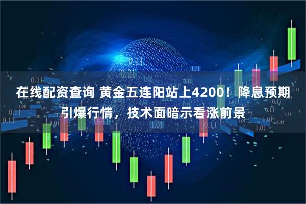 在线配资查询 黄金五连阳站上4200！降息预期引爆行情，技术面暗示看涨前景