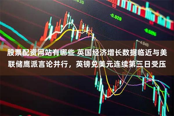 股票配资网站有哪些 英国经济增长数据临近与美联储鹰派言论并行，英镑兑美元连续第三日受压