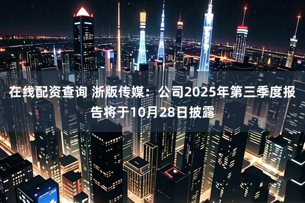 在线配资查询 浙版传媒：公司2025年第三季度报告将于10月28日披露