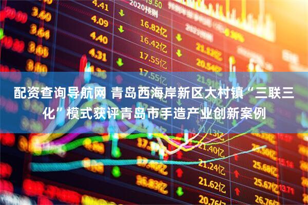 配资查询导航网 青岛西海岸新区大村镇“三联三化”模式获评青岛市手造产业创新案例
