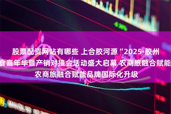 股票配资网站有哪些 上合胶河源“2025·胶州大白菜”国际美食嘉年华暨产销对接会活动盛大启幕 农商旅融合赋能品牌国际化升级