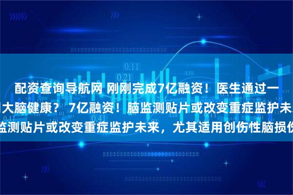 配资查询导航网 刚刚完成7亿融资！医生通过一张小小贴片，实时监测大脑健康？ 7亿融资！脑监测贴片或改变重症监护未来，尤其适用创伤性脑损伤