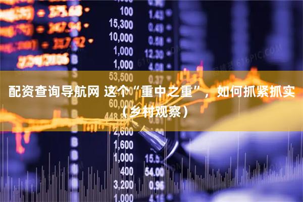 配资查询导航网 这个“重中之重”，如何抓紧抓实（乡村观察）