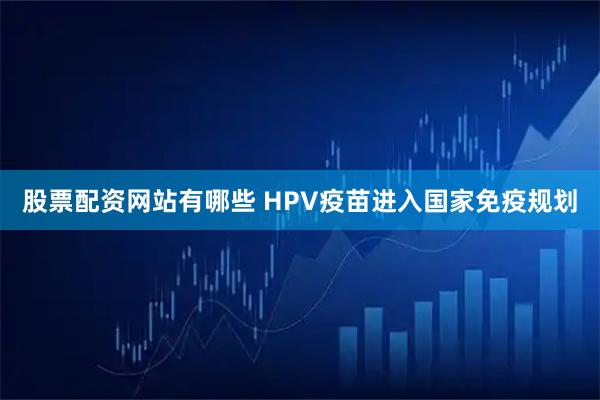 股票配资网站有哪些 HPV疫苗进入国家免疫规划