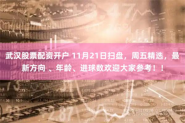 武汉股票配资开户 11月21日扫盘，周五精选，最新方向 、年龄、进球数欢迎大家参考！！
