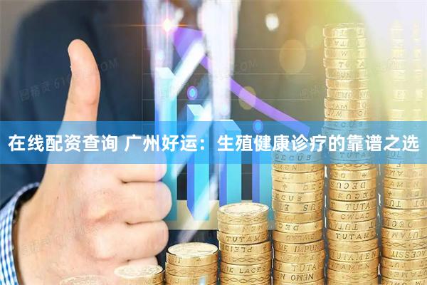 在线配资查询 广州好运：生殖健康诊疗的靠谱之选