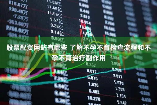 股票配资网站有哪些 了解不孕不育检查流程和不孕不育治疗副作用