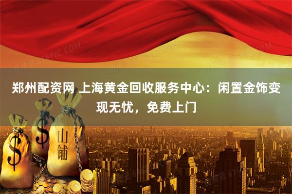 郑州配资网 上海黄金回收服务中心：闲置金饰变现无忧，免费上门