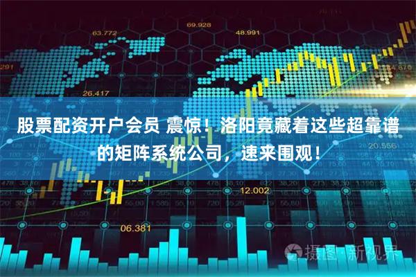 股票配资开户会员 震惊!洛阳竟藏着这些超靠谱的矩阵系统公司,速来围观!