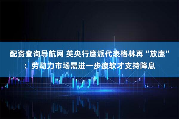 配资查询导航网 英央行鹰派代表格林再“放鹰”：劳动力市场需进一步疲软才支持降息