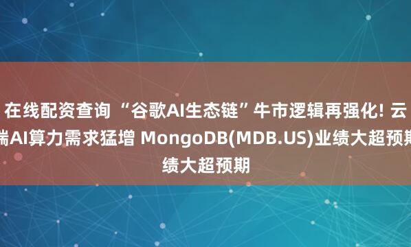 在线配资查询 “谷歌AI生态链”牛市逻辑再强化! 云端AI算力需求猛增 MongoDB(MDB.US)业绩大超预期