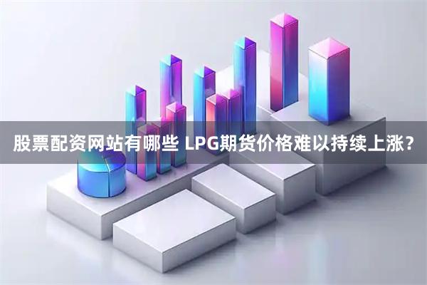 股票配资网站有哪些 LPG期货价格难以持续上涨？