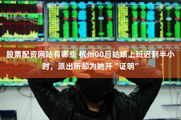 股票配资网站有哪些 杭州00后姑娘上班迟到半小时，派出所却为她开“证明”