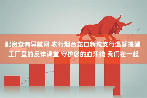配资查询导航网 农行烟台龙口新城支行温馨提醒 工厂里的反诈课堂 守护您的血汗钱 我们在一起