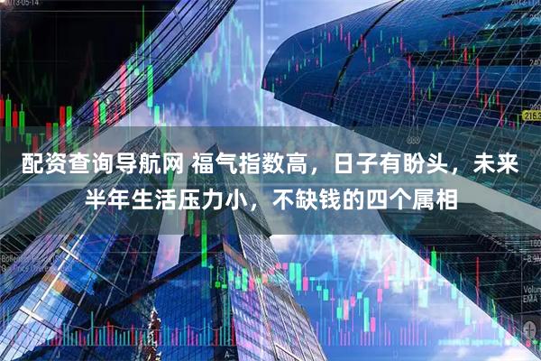 配资查询导航网 福气指数高，日子有盼头，未来半年生活压力小，不缺钱的四个属相